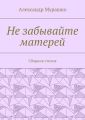 Не забывайте матерей. Сборник стихов