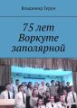 75 лет Воркуте заполярной