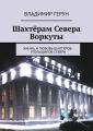Шахтёрам Севера Воркуты. Жизнь и любовь шахтёров-угольщиков Севера
