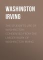 The Student's Life of Washington; Condensed from the Larger Work of Washington Irving