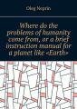 Where do the problems of humanity come from, or a brief instruction manual for a planet like “Earth”