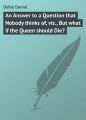 An Answer to a Question that Nobody thinks of, viz., But what if the Queen should Die?