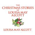The Christmas Stories of Louisa May Alcott (Unabridged)
