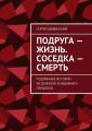 Подруга – жизнь. Соседка – смерть. Подлинные истории из далекого и недавнего прошлого