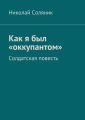 Как я был «оккупантом». Солдатская повесть Как я был «оккупантом». Солдатская повесть