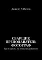 Сварщик Преподаватель Фотограф. Три в одном. На реальных событиях