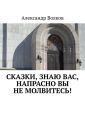 Сказки, знаю вас, напрасно вы не молвитесь! Сказки, знаю вас, напрасно вы не молвитесь!