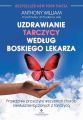 Uzdrawianie tarczycy wedlug boskiego lekarza. Prawdziwe przyczyny wszystkich chorob nieslusznie laczonych z tarczyca