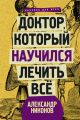 Доктор, который научился лечить все. Беседы о сверхновой медицине