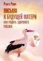 Письма к будущей матери. Как родить здорового ребенка Письма к будущей матери. Как родить здорового ребенка