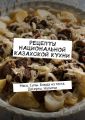 Рецепты национальной казахской кухни. Мясо. Супы. Блюда из теста. Десерты. Напитки