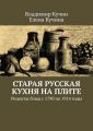 Старая русская кухня на плите. Рецепты блюд с 1790 по 1914 годы