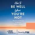 How to Be Well When You're Not - Practices and Recipes to Maximize Health in Illness (Unabridged)