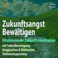 Zukunftsangst Bewaltigen - Vitalisierende Zukunftsmeditation mit Selbstberuhigung, Imagination & Motivation, Tiefenentspannung