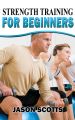 Strength Training For Beginners:A Start Up Guide To Getting In Shape Easily Now!