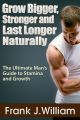 Grow Bigger, Stronger and Last Longer Naturally: The Ultimate Man's Guide to Stamina and Growth