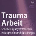 Trauma Arbeit - Selbstberuhigungsmethoden zur Heilung von Traumafolgestorungen