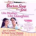 Chicken Soup for the Soul: Like Mother, Like Daughter - 30 Stories about Learning from Each Other, Mutual Support, and the Magical Bond