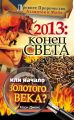 2013: Конец Света или начало Золотого Века? Древнее пророчество атлантов и майя