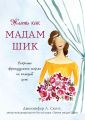 Жить как мадам Шик. Секреты французского шарма на каждый день Жить как мадам Шик. Секреты французского шарма на каждый день