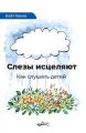 Слезы исцеляют. Как слушать детей