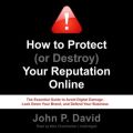 How to Protect (or Destroy) Your Reputation Online