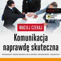 Komunikacja naprawde skuteczna. Niezawodny sposob dotarcia do klientow, pracownikow i znajomych