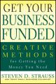 Get Your Business Funded. Creative Methods for Getting the Money You Need