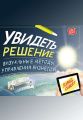 Увидеть решение. Визуальные методы управления бизнесом Увидеть решение. Визуальные методы управления бизнесом