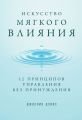 Искусство мягкого влияния. 12 принципов управления без принуждения