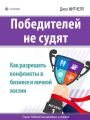 Победителей не судят. Как разрешать конфликты в бизнесе и личной жизни