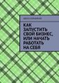 Как запустить свой бизнес, или Начать работать на себя