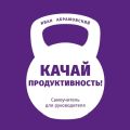 Качай продуктивность. Самоучитель для руководителя