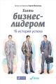 Быть бизнес-лидером. 16 историй успеха