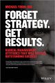 Forget Strategy. Get Results. Radical Management Attitudes That Will Deliver Outstanding Success
