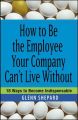 How to Be the Employee Your Company Can't Live Without. 18 Ways to Become Indispensable