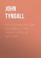 Six Lectures on Light. Delivered In The United States In 1872-1873