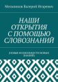 НАШИ ОТКРЫТИЯ С ПОМОЩЬЮ СЛОВОЗНАНИЙ. (НОВЫЕ ВОЗМОЖНОСТИ НОВЫХ ЗНАНИЙ)
