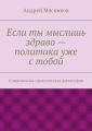Если ты мыслишь здраво – политика уже с тобой. Современная практическая философия