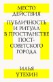 Место действия. Публичность и ритуал в пространстве постсоветского города