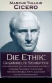 Die Ethik: Gesammelte Schriften (Vom hochsten Gut und vom gro?ten Ubel + Von den Pflichten + Cato oder Von dem Greisenalter + Lalius oder von der Freundschaft)