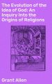 The Evolution of the Idea of God: An Inquiry Into the Origins of Religions