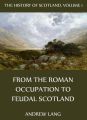 The History Of Scotland - Volume 1: From The Roman Occupation To Feudal Scotland