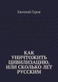 Как уничтожить цивилизацию, или Сколько лет русским Как уничтожить цивилизацию, или Сколько лет русским