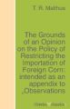 he Grounds of an Opinion on the Policy of Restricting the Importation of Foreign Corn: intended as an appendix to "Observations on the corn laws