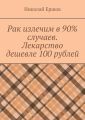 Рак излечим в 90% случаев. Лекарство дешевле 100 рублей