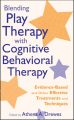 Blending Play Therapy with Cognitive Behavioral Therapy. Evidence-Based and Other Effective Treatments and Techniques
