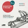 Изобретено в России: История русской изобретательской мысли от Петра I до Николая II