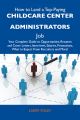 How to Land a Top-Paying Childcare center administrators Job: Your Complete Guide to Opportunities, Resumes and Cover Letters, Interviews, Salaries, Promotions, What to Expect From Recruiters and More