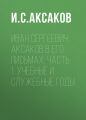 Иван Сергеевич Аксаков в его письмах: Часть 1: учебные и служебные годы Иван Сергеевич Аксаков в его письмах: Часть 1: учебные и служебные годы